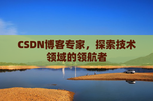 CSDN博客专家,探索技术领域的领航者 CSDN博客专家,探索技术领域的领航者